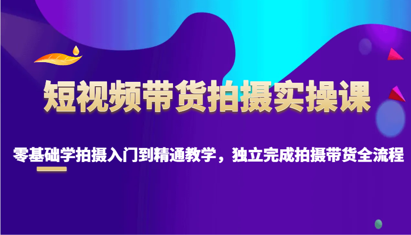 图片[1]-短视频带货拍摄实操课，零基础学拍摄入门到精通教学，独立完成拍摄带货全流程-网创之家