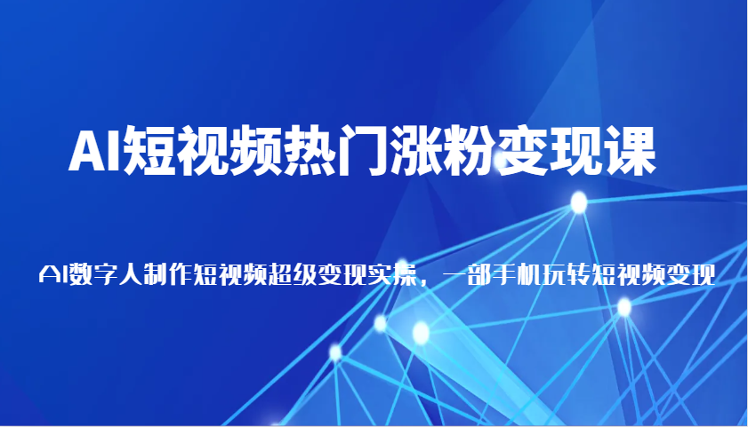 图片[1]-AI短视频热门涨粉变现课，AI数字人制作短视频超级变现实操，一部手机玩转短视频变现-网创之家