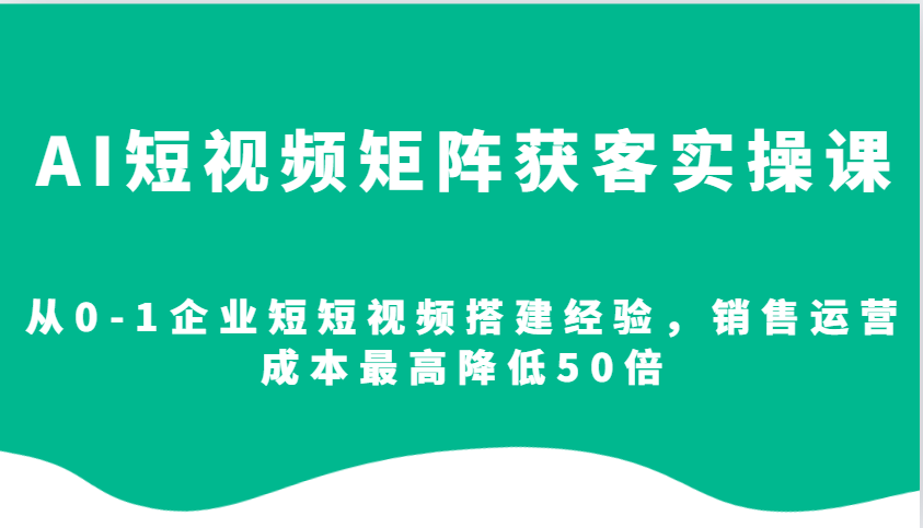 图片[1]-AI短视频矩阵获客实操课，从0-1企业短短视频搭建经验，销售运营成本最高降低50倍-网创之家