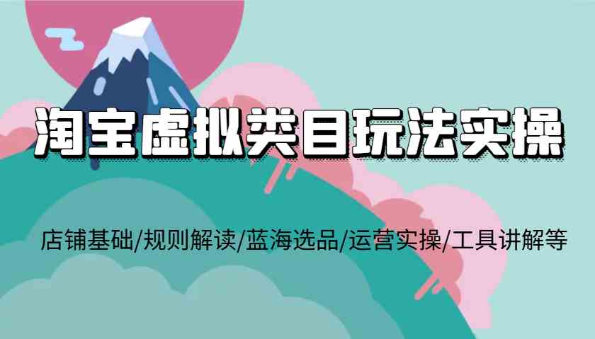图片[1]_淘宝虚拟类目玩法实操，店铺基础/规则解读/蓝海选品/运营实操/工具讲解等_网创之家