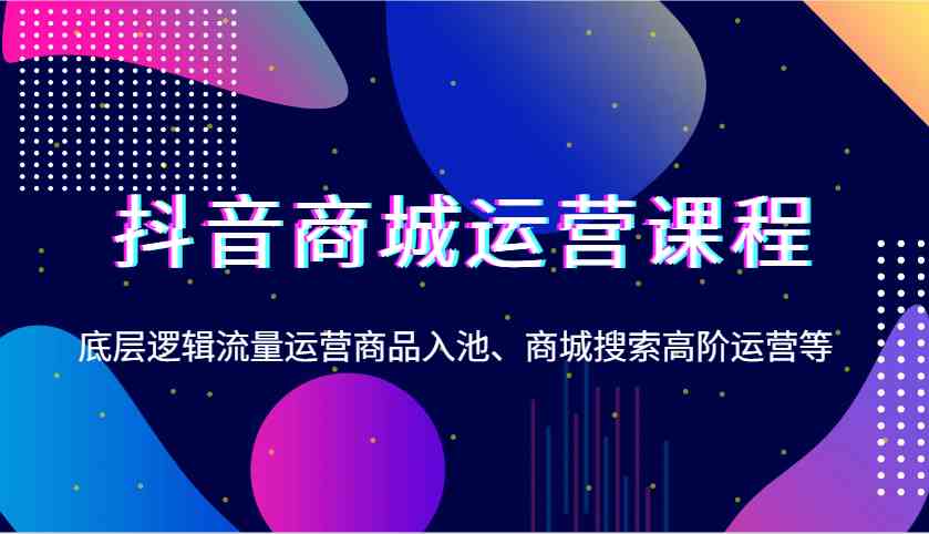 图片[1]-抖音商城运营课程，底层逻辑流量运营商品入池、商城搜索高阶运营等-网创之家