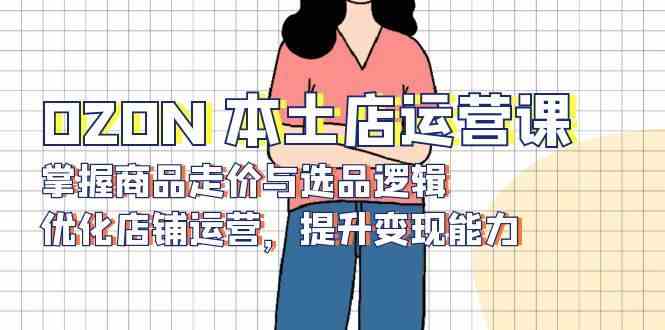 图片[1]_OZON本土店运营课，掌握商品走价与选品逻辑，优化店铺运营，提升变现能力_网创之家