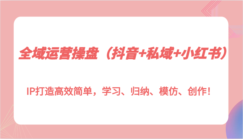 图片[1]_全域运营操盘（抖音+私域+小红书）IP打造高效简单，学习、归纳、模仿、创作！_网创之家