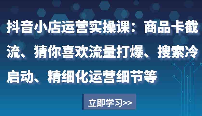 图片[1]_抖音小店运营实操课：商品卡截流、猜你喜欢流量打爆、搜索冷启动、精细化运营细节等_网创之家