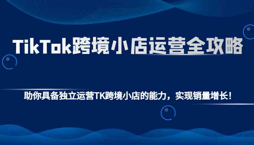 图片[1]-TikTok跨境小店运营全攻略：助你具备独立运营TK跨境小店的能力，实现销量增长！-网创之家