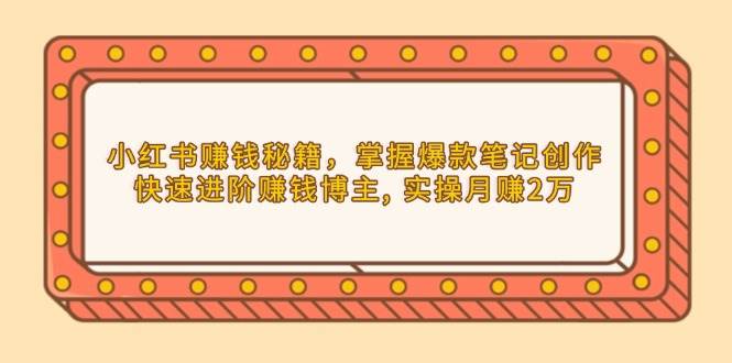 图片[1]-小红书赚钱秘籍，掌握爆款笔记创作，快速进阶赚钱博主, 实操月赚2万-网创之家